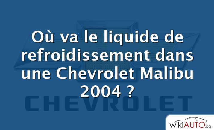 Où va le liquide de refroidissement dans une Chevrolet Malibu 2004 ?